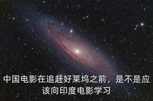 中國電影在追趕好萊塢之前，是不是應(yīng)該向印度電影學(xué)習(xí)