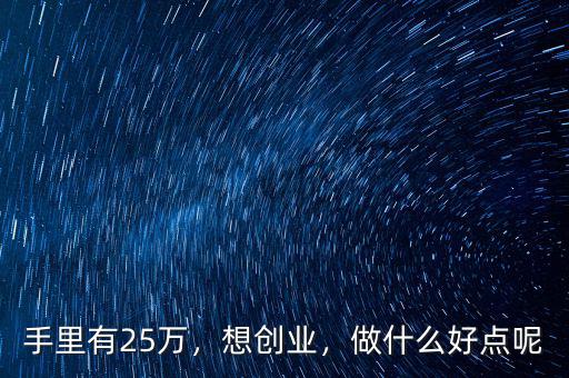 手里有25萬，想創(chuàng)業(yè)，做什么好點呢