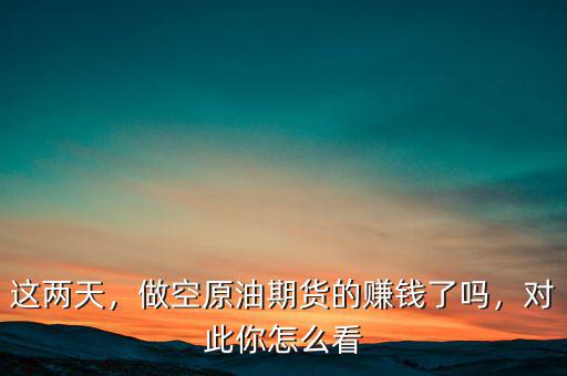 這兩天，做空原油期貨的賺錢了嗎，對此你怎么看