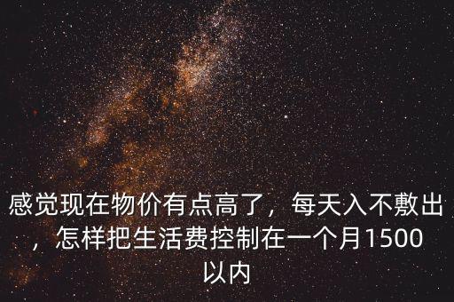 感覺現(xiàn)在物價有點高了，每天入不敷出，怎樣把生活費控制在一個月1500以內(nèi)