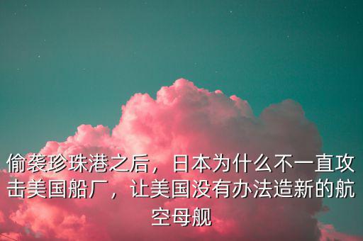 偷襲珍珠港之后，日本為什么不一直攻擊美國(guó)船廠，讓美國(guó)沒有辦法造新的航空母艦