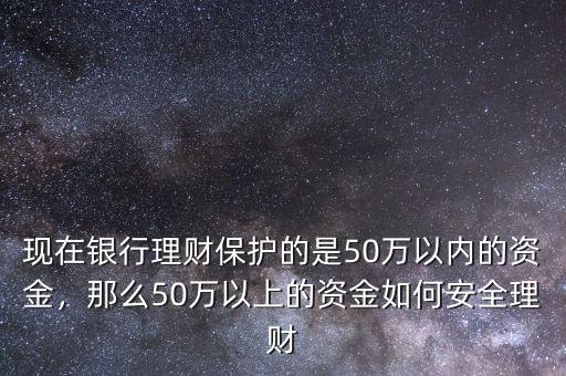 現(xiàn)在銀行理財保護的是50萬以內(nèi)的資金，那么50萬以上的資金如何安全理財