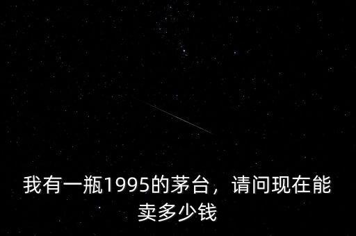 我有一瓶1995的茅臺，請問現(xiàn)在能賣多少錢