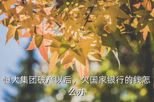 恒大集團破產(chǎn)以后，欠國家銀行的錢怎么辦