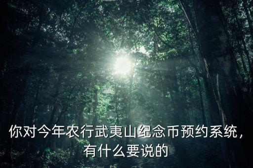 你對今年農(nóng)行武夷山紀(jì)念幣預(yù)約系統(tǒng)，有什么要說的