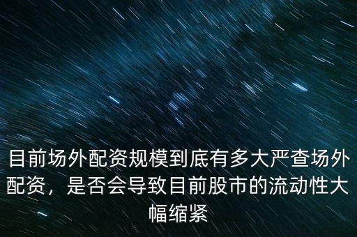 目前場外配資規(guī)模到底有多大嚴(yán)查場外配資，是否會導(dǎo)致目前股市的流動(dòng)性大幅縮緊