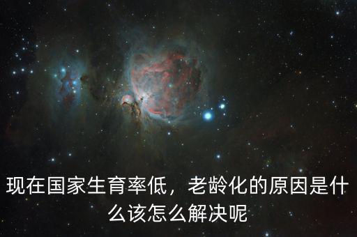 現(xiàn)在國(guó)家生育率低，老齡化的原因是什么該怎么解決呢