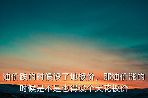 油價跌的時候設(shè)了地板價，那油價漲的時候是不是也得設(shè)個天花板價