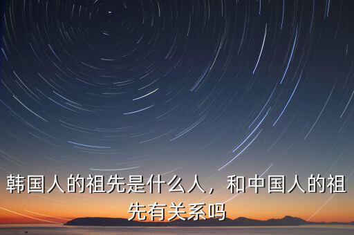 韓國人的祖先是什么人，和中國人的祖先有關(guān)系嗎