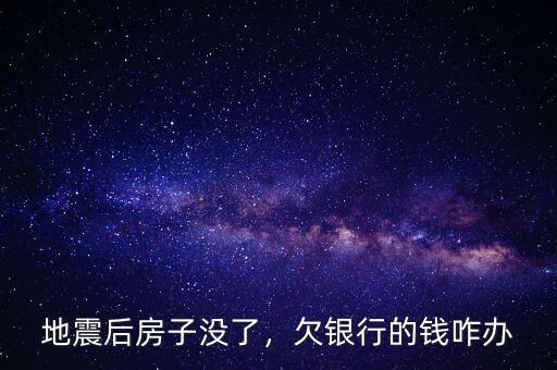 地震后房子沒了，欠銀行的錢咋辦