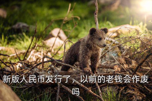 新版人民幣發(fā)行了，以前的老錢會作廢嗎