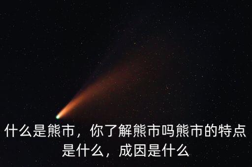 什么是熊市，你了解熊市嗎熊市的特點(diǎn)是什么，成因是什么
