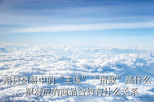 期貨交易中的“主連”“指數(shù)”是什么，跟對應(yīng)的商品合約有什么關(guān)系