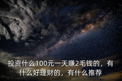 投資什么100元一天賺2毛錢的，有什么好理財(cái)?shù)?，有什么推薦