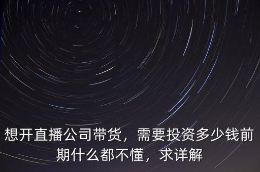 想開直播公司帶貨，需要投資多少錢前期什么都不懂，求詳解