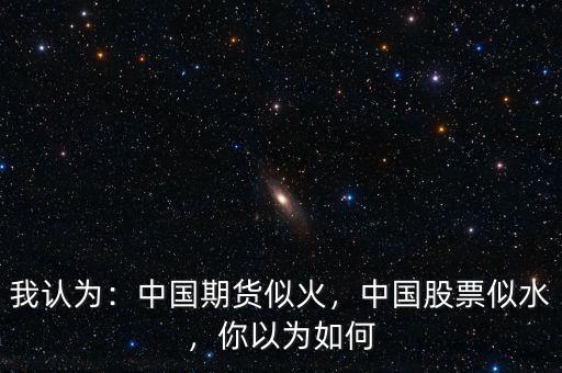 我認(rèn)為：中國(guó)期貨似火，中國(guó)股票似水，你以為如何