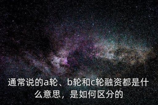 通常說的a輪、b輪和c輪融資都是什么意思，是如何區(qū)分的