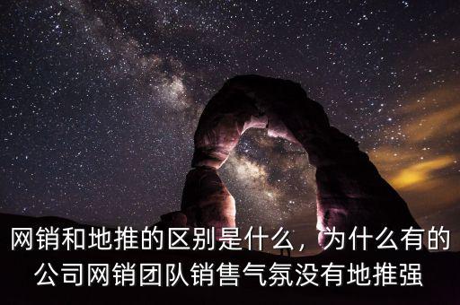 網(wǎng)銷和地推的區(qū)別是什么，為什么有的公司網(wǎng)銷團(tuán)隊銷售氣氛沒有地推強(qiáng)