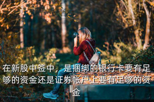 在新股中簽中，是捆綁的銀行卡要有足夠的資金還是證券帳戶上要有足夠的資金