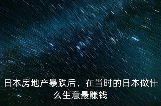 日本房地產(chǎn)暴跌后，在當時的日本做什么生意最賺錢
