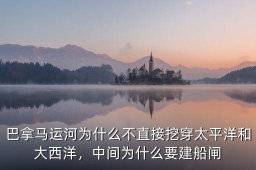 巴拿馬運河為什么不直接挖穿太平洋和大西洋，中間為什么要建船閘