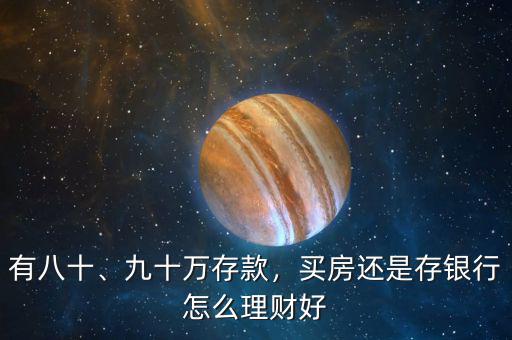 有八十、九十萬存款，買房還是存銀行怎么理財好