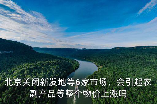 北京關(guān)閉新發(fā)地等6家市場，會引起農(nóng)副產(chǎn)品等整個物價(jià)上漲嗎