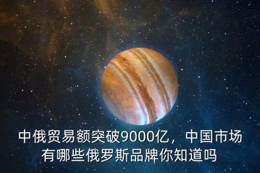 中俄貿(mào)易額突破9000億，中國(guó)市場(chǎng)有哪些俄羅斯品牌你知道嗎