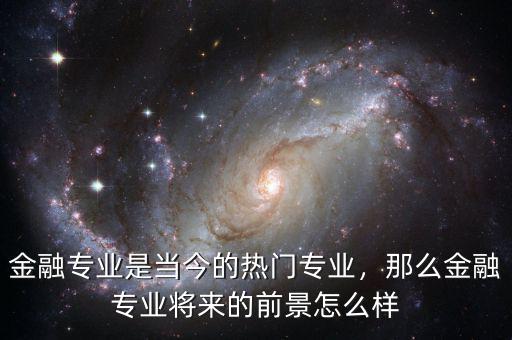 金融專業(yè)是當今的熱門專業(yè)，那么金融專業(yè)將來的前景怎么樣