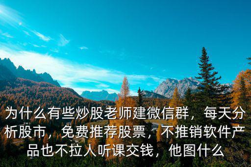 為什么有些炒股老師建微信群，每天分析股市，免費推薦股票，不推銷軟件產(chǎn)品也不拉人聽課交錢，他圖什么