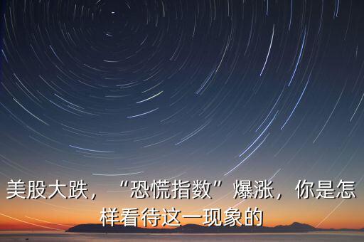 美股大跌，“恐慌指數(shù)”爆漲，你是怎樣看待這一現(xiàn)象的