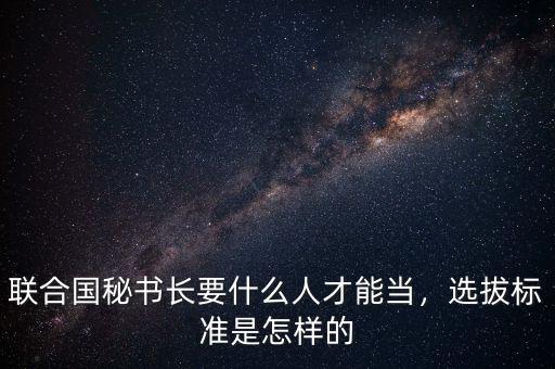 聯(lián)合國秘書長要什么人才能當，選拔標準是怎樣的