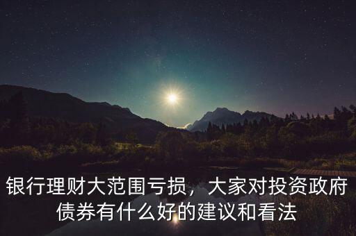 銀行理財(cái)大范圍虧損，大家對投資政府債券有什么好的建議和看法
