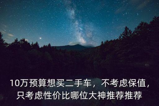 10萬預(yù)算想買二手車，不考慮保值，只考慮性價(jià)比哪位大神推薦推薦