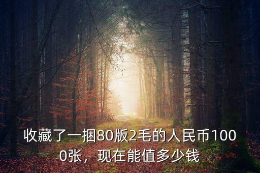 收藏了一捆80版2毛的人民幣1000張，現(xiàn)在能值多少錢