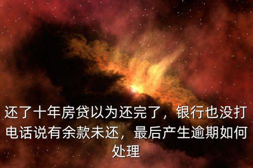 還了十年房貸以為還完了，銀行也沒打電話說有余款未還，最后產(chǎn)生逾期如何處理