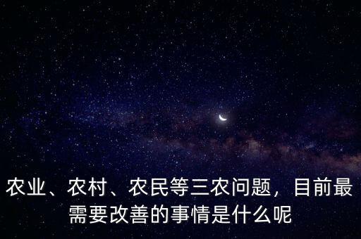 農(nóng)業(yè)、農(nóng)村、農(nóng)民等三農(nóng)問(wèn)題，目前最需要改善的事情是什么呢
