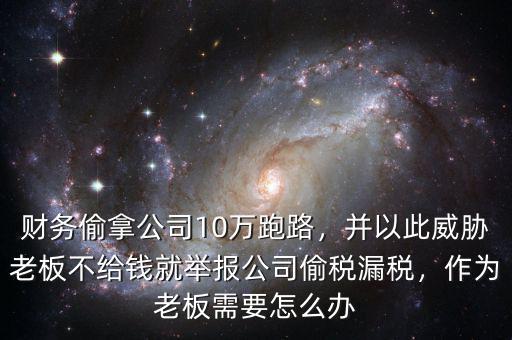 財務(wù)偷拿公司10萬跑路，并以此威脅老板不給錢就舉報公司偷稅漏稅，作為老板需要怎么辦