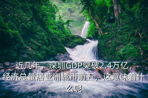 近幾年，深圳GDP突破2.4萬億，經(jīng)濟(jì)總量居亞洲城市前五，這意味著什么呢