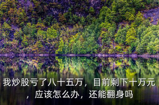 我炒股虧了八十五萬(wàn)，目前剩下十萬(wàn)元，應(yīng)該怎么辦，還能翻身嗎