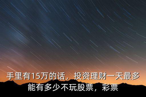 手里有15萬的話，投資理財(cái)一天最多能有多少不玩股票，彩票
