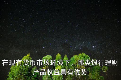在現(xiàn)有貨幣市場環(huán)境下，哪類銀行理財(cái)產(chǎn)品收益具有優(yōu)勢