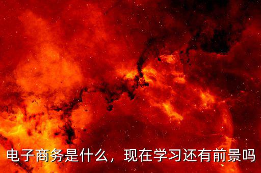 電子商務是什么，現(xiàn)在學習還有前景嗎