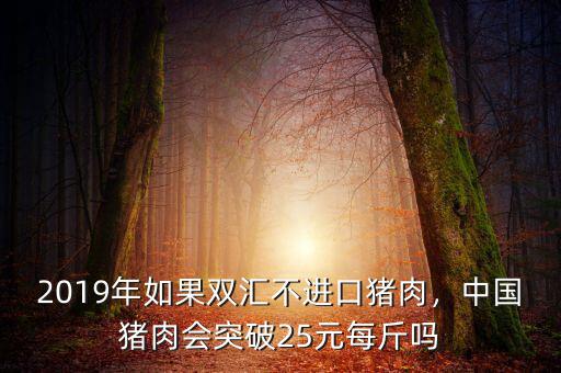 2019年如果雙匯不進(jìn)口豬肉，中國(guó)豬肉會(huì)突破25元每斤嗎