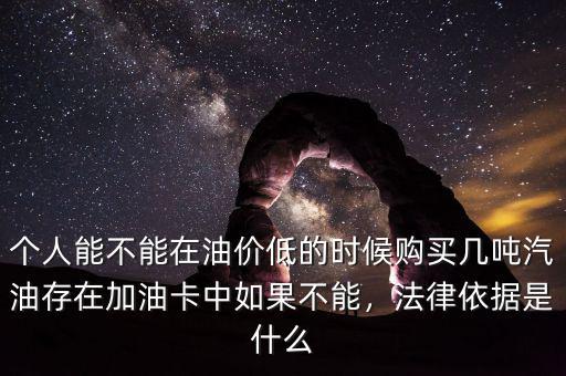 個(gè)人能不能在油價(jià)低的時(shí)候購買幾噸汽油存在加油卡中如果不能，法律依據(jù)是什么
