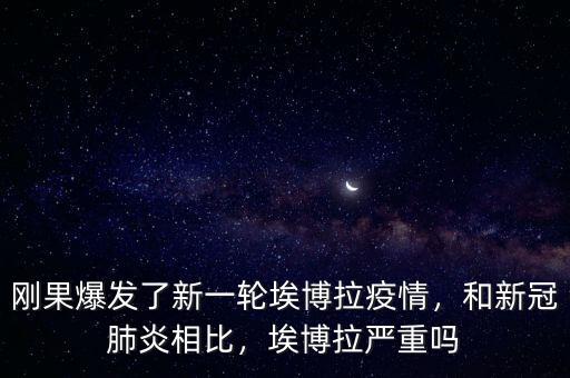 剛果爆發(fā)了新一輪埃博拉疫情，和新冠肺炎相比，埃博拉嚴(yán)重嗎