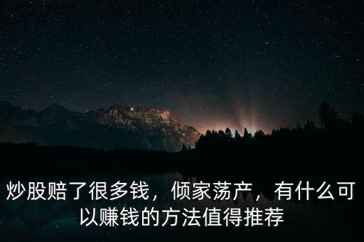 炒股賠了很多錢，傾家蕩產(chǎn)，有什么可以賺錢的方法值得推薦