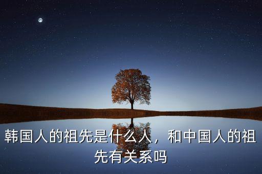 韓國人的祖先是什么人，和中國人的祖先有關(guān)系嗎