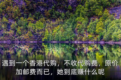遇到一個(gè)香港代購，不收代購費(fèi)，原價(jià)加郵費(fèi)而已，她到底賺什么呢