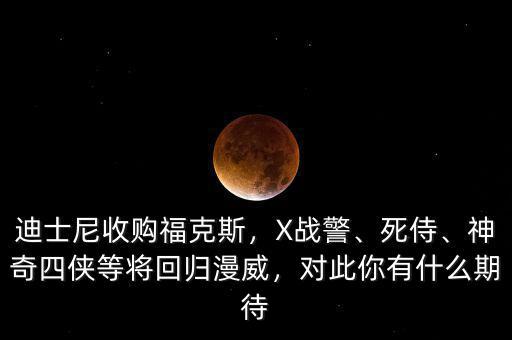 迪士尼收購(gòu)?？怂梗琗戰(zhàn)警、死侍、神奇四俠等將回歸漫威，對(duì)此你有什么期待